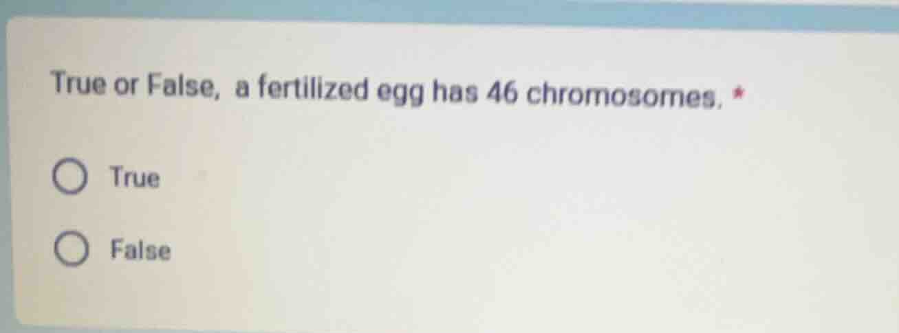 true or false, a fertilized egg has 46 chromosomes. * true false