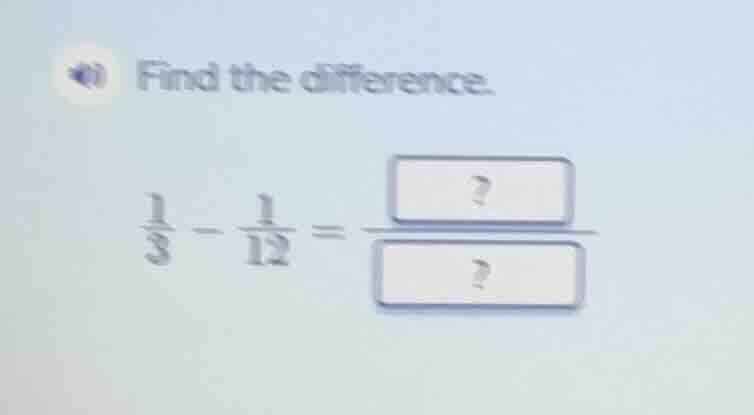 find the difference. $\frac{1}{3} - \frac{1}{12} = \frac{?}{?}$