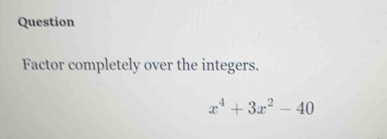 question factor completely over the integers. $x^{4}+3x^{2}-40$