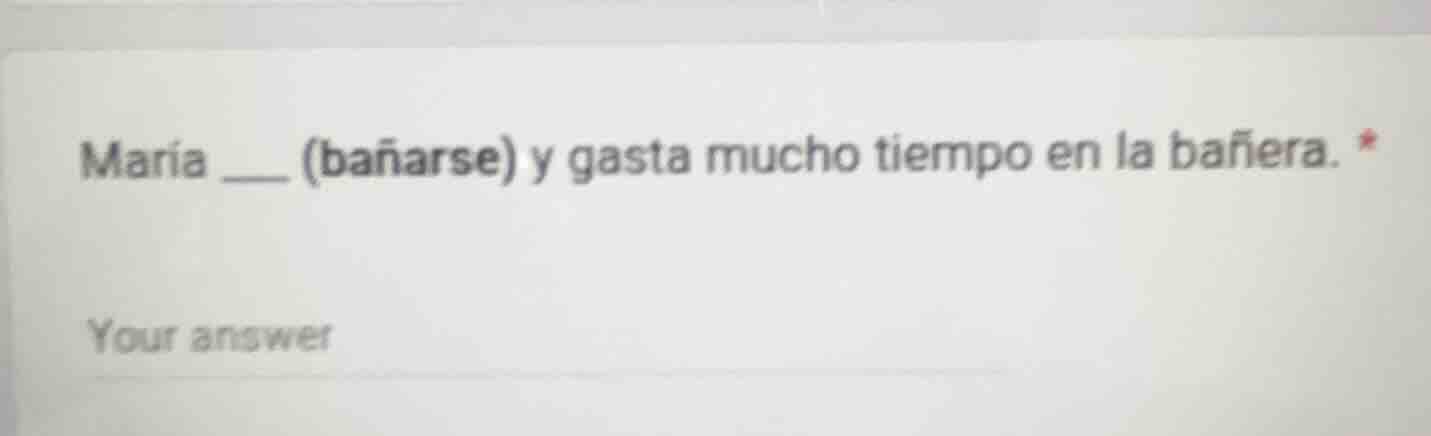 maría ___ (bañarse) y gasta mucho tiempo en la bañera. * your answer