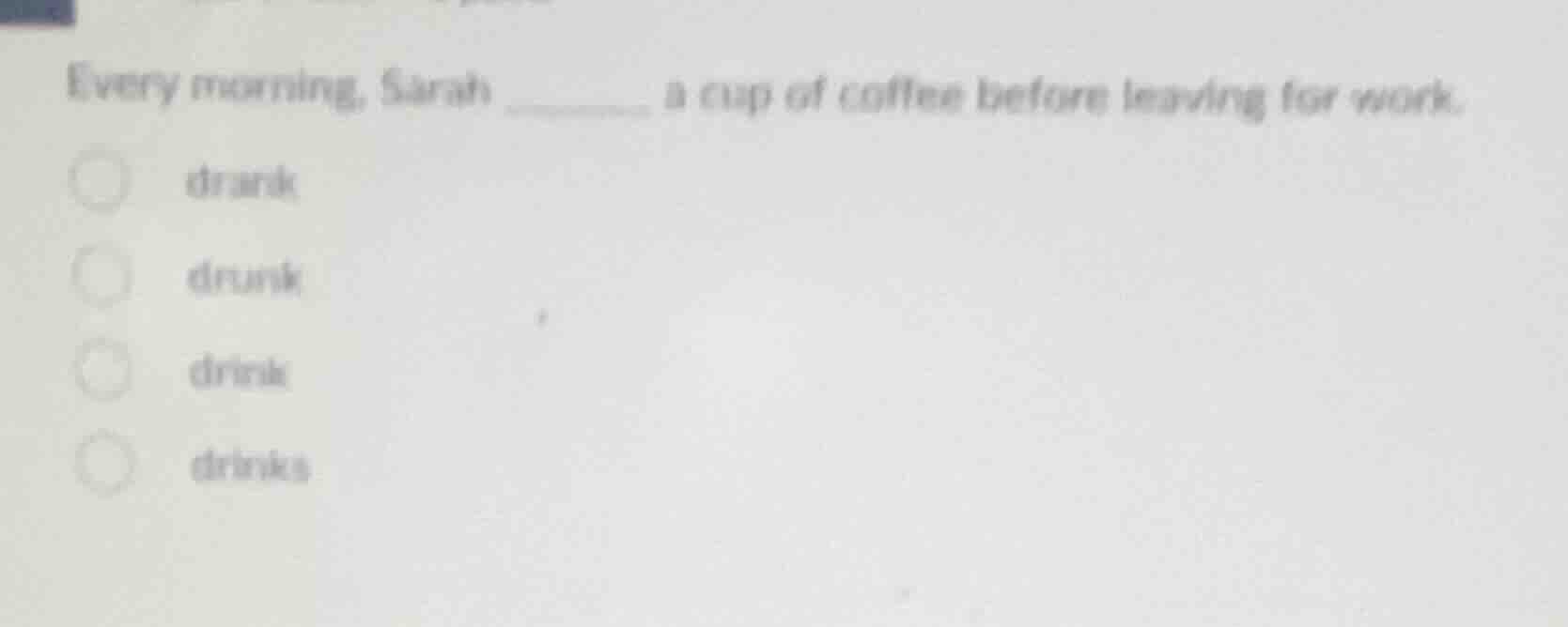 every morning, sarah ______ a cup of coffee before leaving for work. dr…