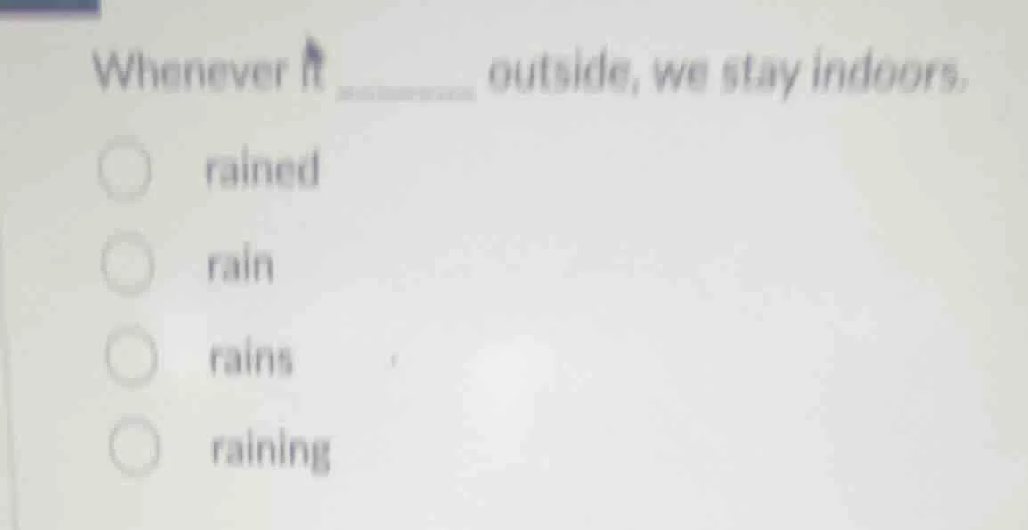 whenever it ______ outside, we stay indoors. rained rain rains raining