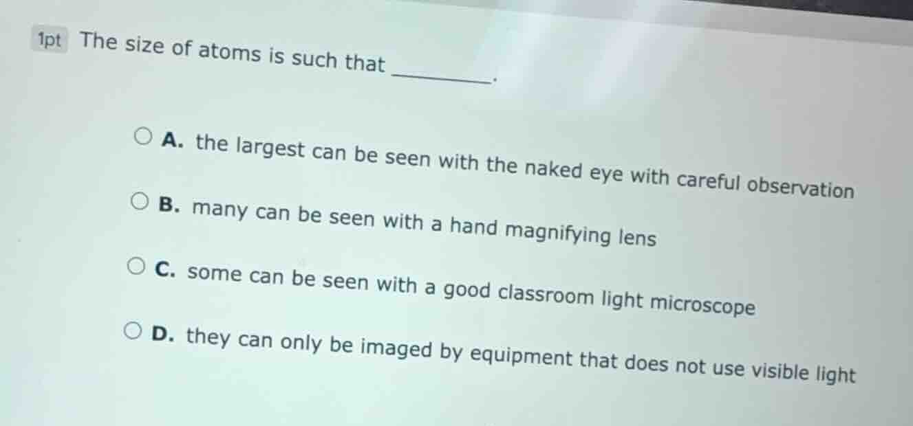 1pt the size of atoms is such that ________. a. the largest can be seen…