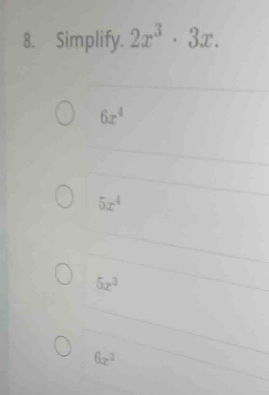 8. simplify. $2x^{3} \\cdot 3x$. $6x^{4}$ $5x^{4}$ $5x^{3}$ $6x^{3}$