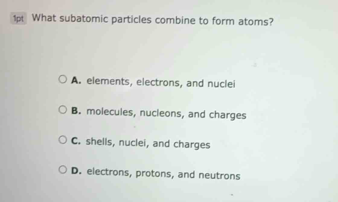 1pt what subatomic particles combine to form atoms? a. elements, electr…