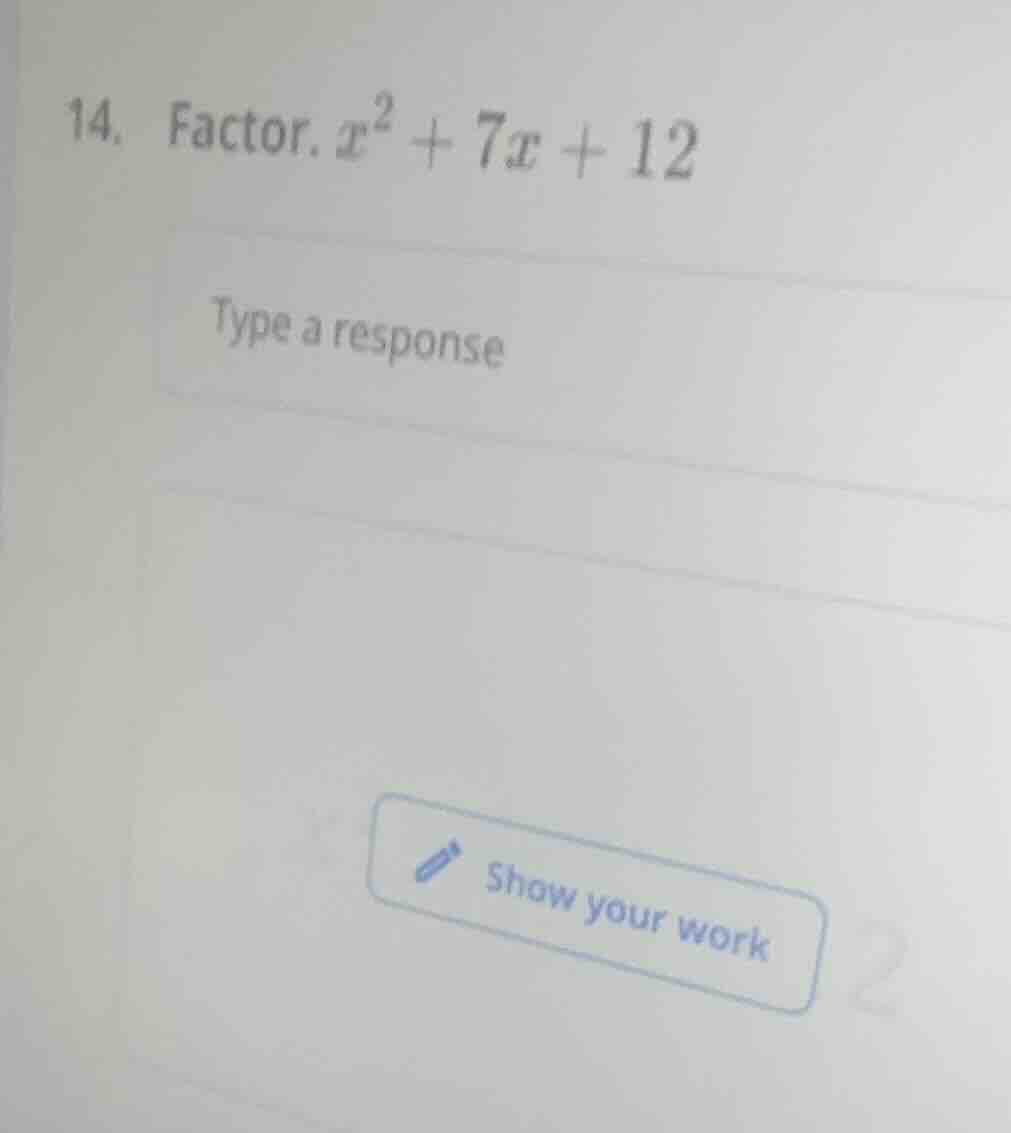 14. factor. $x^2 + 7x + 12$ type a response show your work