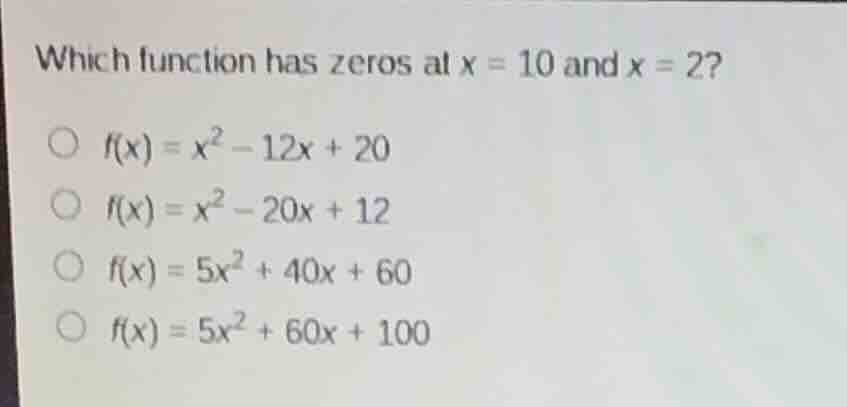 which function has zeros at $x = 10$ and $x = 2$? $f(x) = x^2 - 12x + 2…