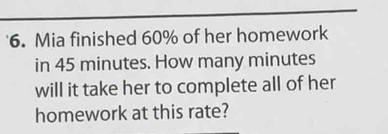 6. mia finished 60% of her homework in 45 minutes. how many minutes wil…