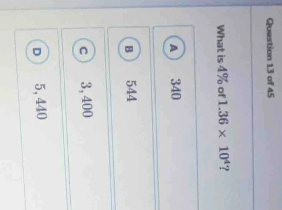question 13 of 45 what is 4% of $1.36 \\times 10^4$? a 340 b 544 c 3,40…