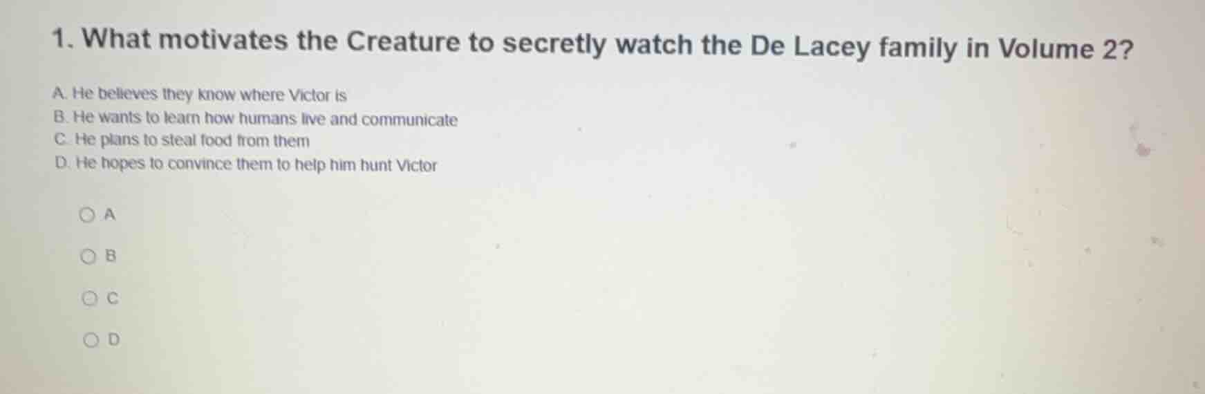 1. what motivates the creature to secretly watch the de lacey family in…