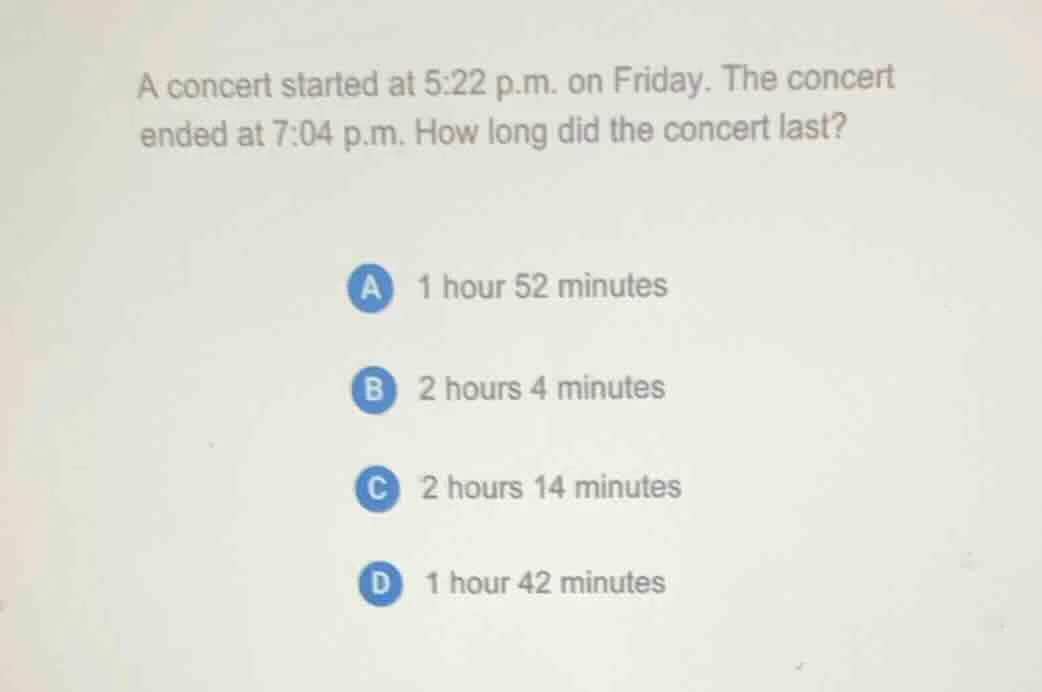 a concert started at 5:22 p.m. on friday. the concert ended at 7:04 p.m…