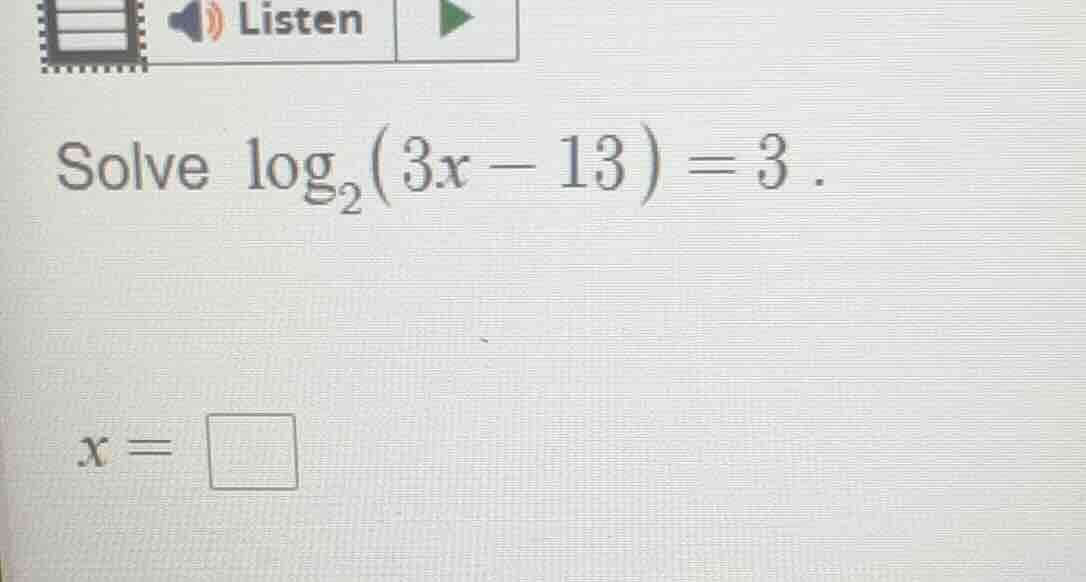 solve $log_{2}(3x - 13) = 3$. $x = \\square$