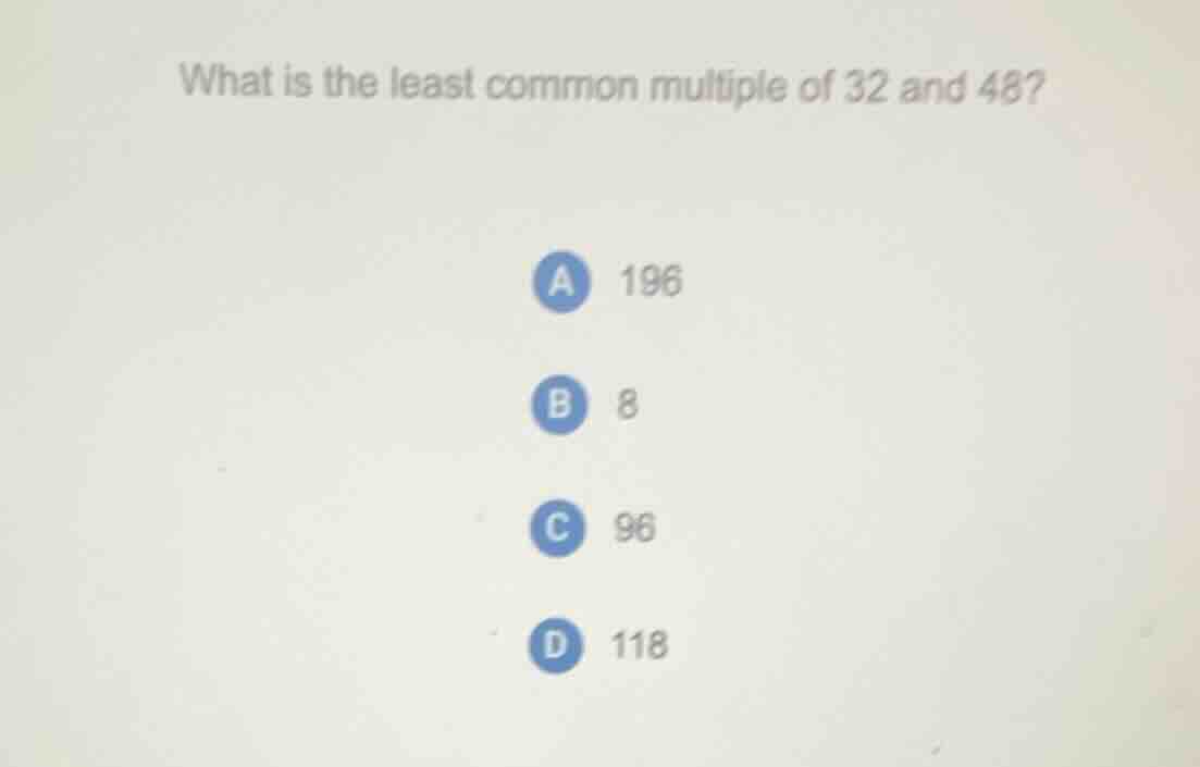 what is the least common multiple of 32 and 48? a 196 b 8 c 96 d 118