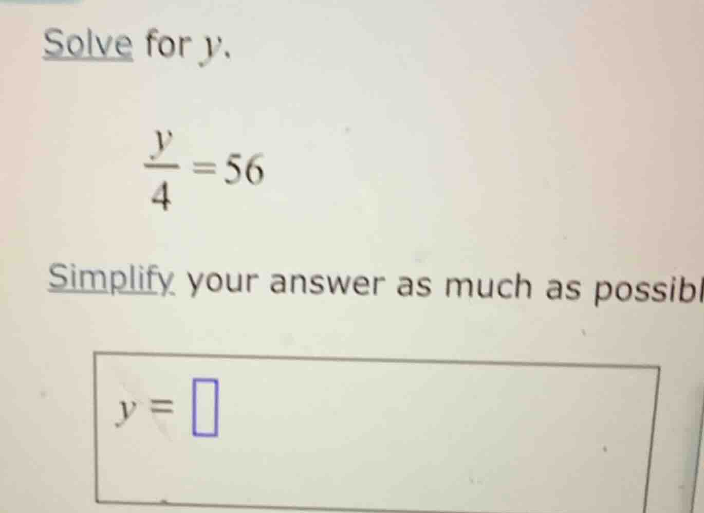 solve for $y$. $\frac{y}{4}=56$ simplify your answer as much as possibl…