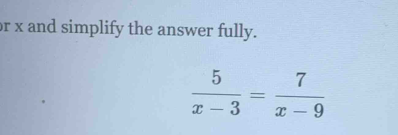 solve for x and simplify the answer fully. $\frac{5}{x-3}=\frac{7}{x-9}$