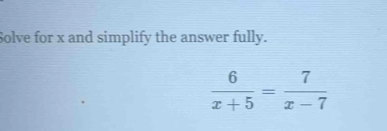 solve for x and simplify the answer fully. $\frac{6}{x+5} = \frac{7}{x-…