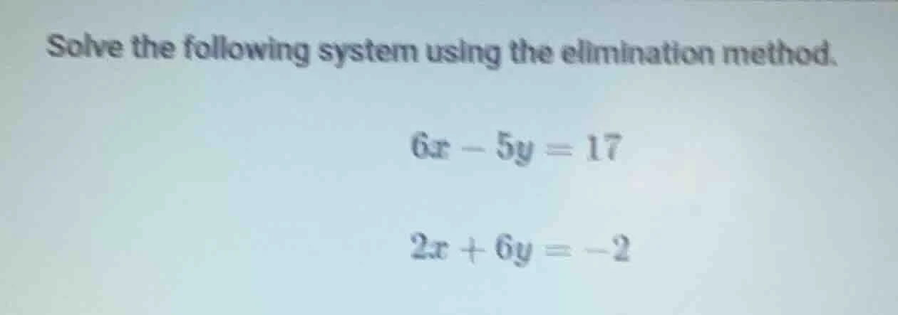 solve the following system using the elimination method. $6x - 5y = 17$…