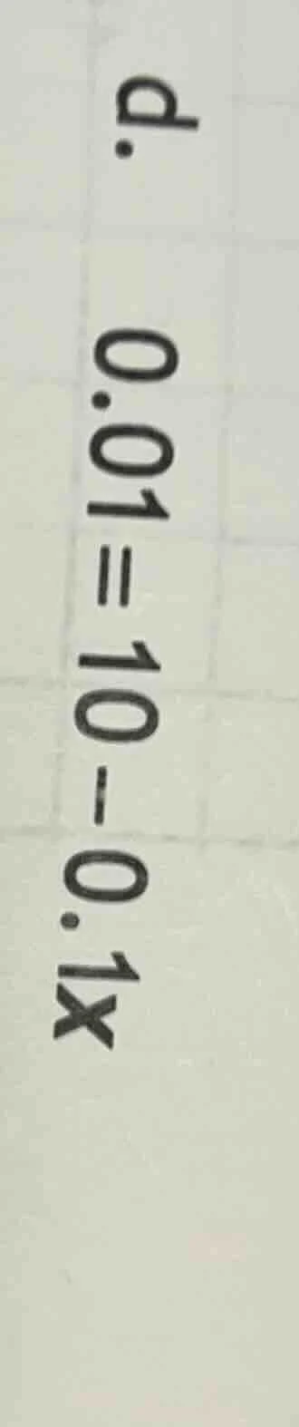 d. $0.01=10-0.1x$