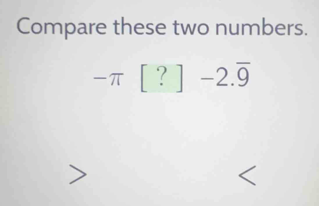 compare these two numbers. $-\\pi$ ? $-2.\\overline{9}$ $>$ $<$
