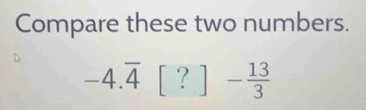 compare these two numbers. $-4.overline{4}$ ? $-\frac{13}{3}$