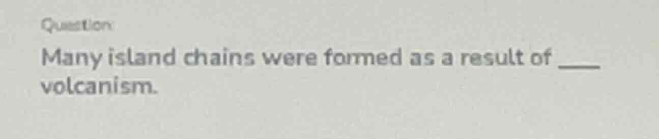 question many island chains were formed as a result of ____ volcanism.