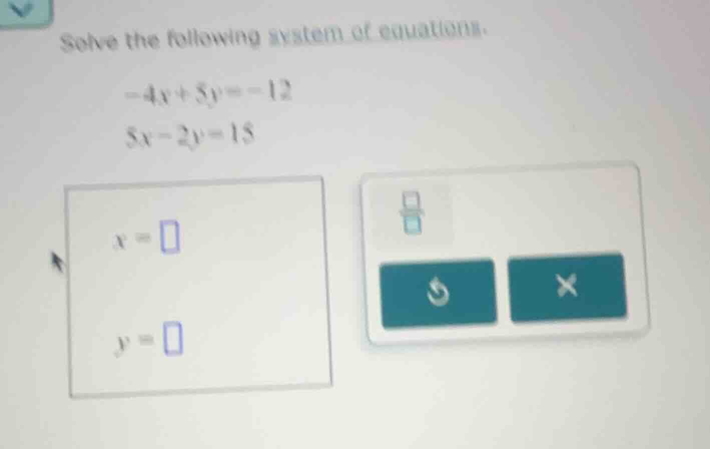 solve the following system of equations. $-4x+5y=-12$ $5x-2y=15$ $x=\\s…