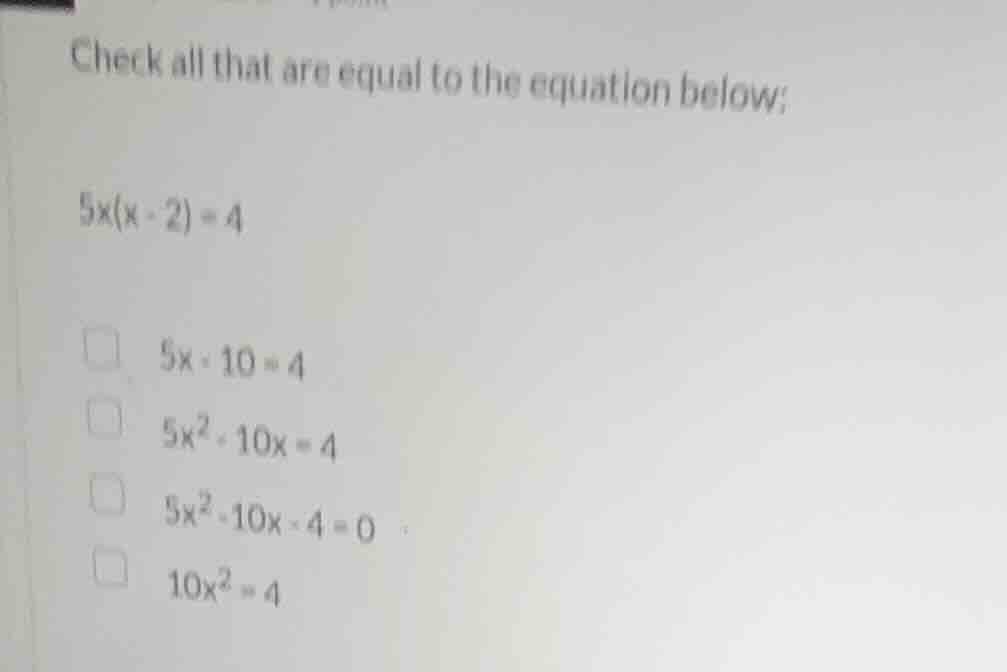 check all that are equal to the equation below: $5x(x - 2)=4$ $5x - 10=…