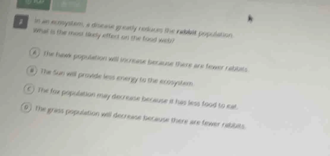 2 in an ecosystem, a disease greatly reduces the rabbit population. wha…