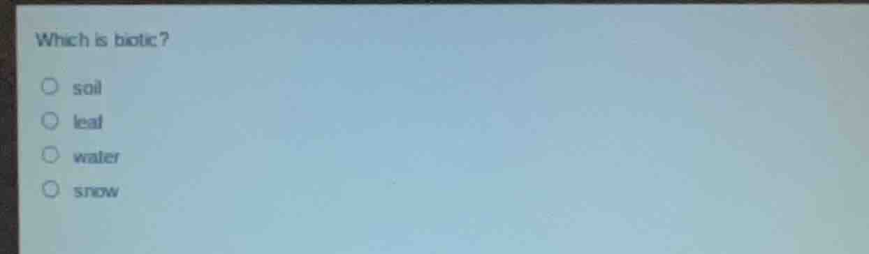 which is biotic?○ soil○ leaf○ water○ snow