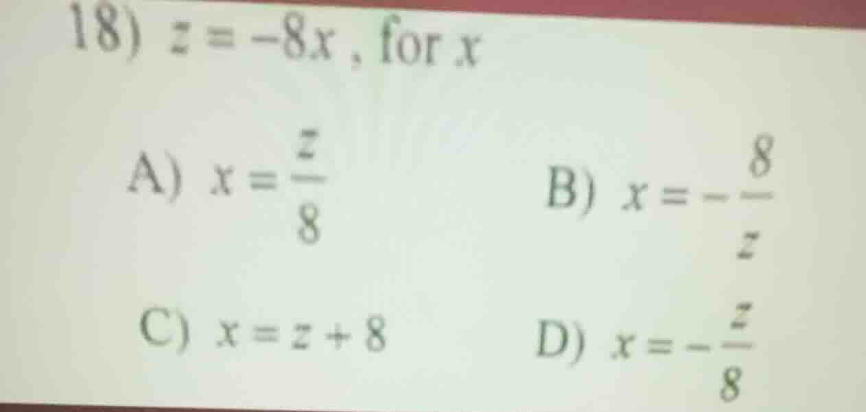 18) $z = -8x$, for $x$ a) $x = \\frac{z}{8}$ b) $x = -\\frac{8}{z}$ c) …
