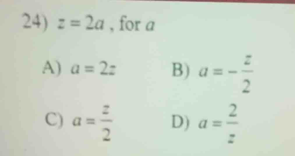 24) $z = 2a$, for $a$ a) $a = 2z$ b) $a = -\\frac{z}{2}$ c) $a = \\frac…