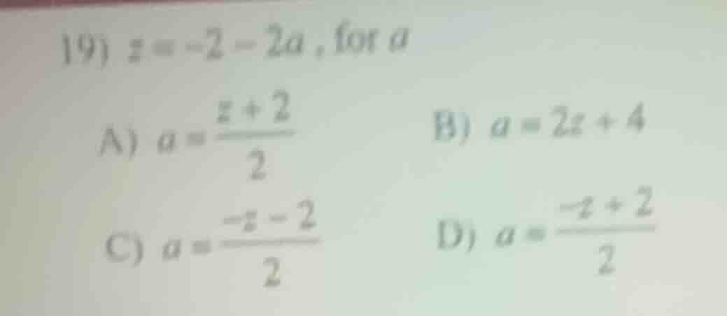 19) $z = -2 - 2a$, for $a$ a) $a = \\frac{z + 2}{2}$ b) $a = 2z + 4$ c)…