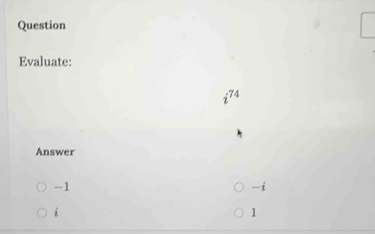 question evaluate: $i^{74}$ answer ○ $-1$ ○ $-i$ ○ $i$ ○ $1$