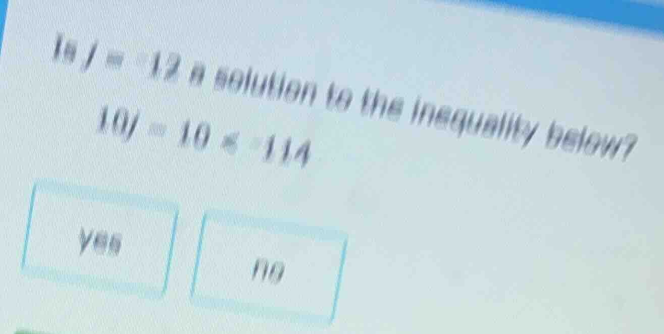 is $j = -12$ a solution to the inequality below? $10j - 10 \\leq -114$ …