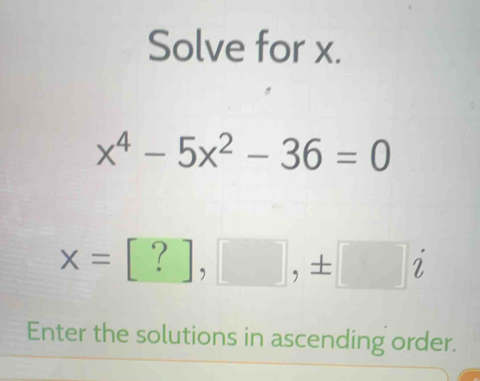 solve for x. $x^4 - 5x^2 - 36 = 0$ $x = ?, , \\pmi$ enter the solutions…