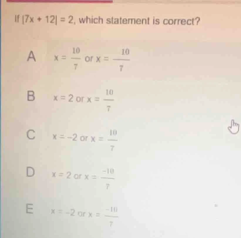 if $|7x + 12| = 2$, which statement is correct? a $x = \\frac{10}{7}$ o…