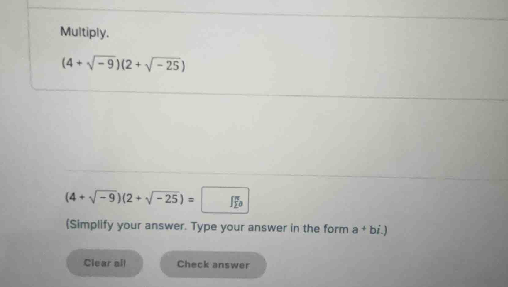 multiply. \\((4 + \\sqrt{-9})(2 + \\sqrt{-25})\\) \\((4 + \\sqrt{-9})(2…