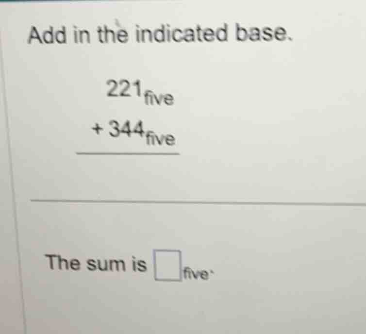 add in the indicated base. \\ \\begin{array}{r} 221_{\\text{five}} \\\\…