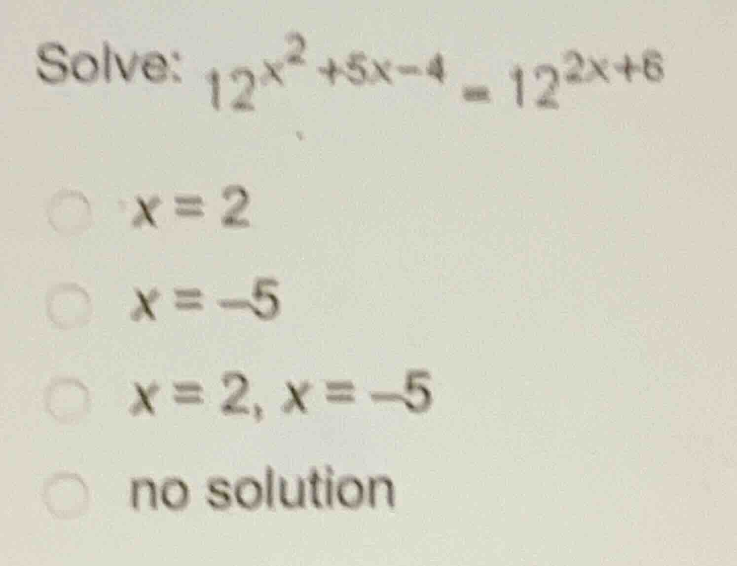 solve: \\(12^{x^2 + 5x - 4} = 12^{2x + 6}\\) \\(x = 2\\) \\(x = -5\\) \…