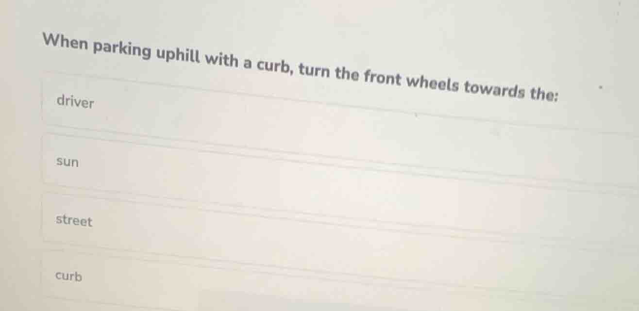 when parking uphill with a curb, turn the front wheels towards the: dri…