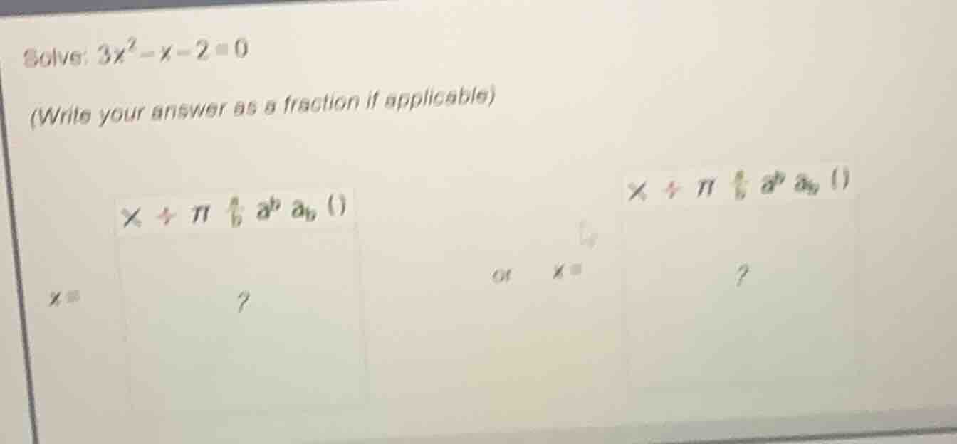 solve: (3x^2 - x - 2 = 0) (write your answer as a fraction if applicabl…