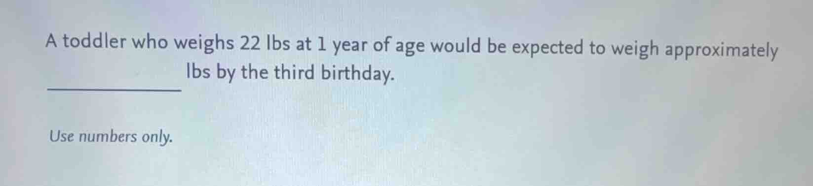 a toddler who weighs 22 lbs at 1 year of age would be expected to weigh…