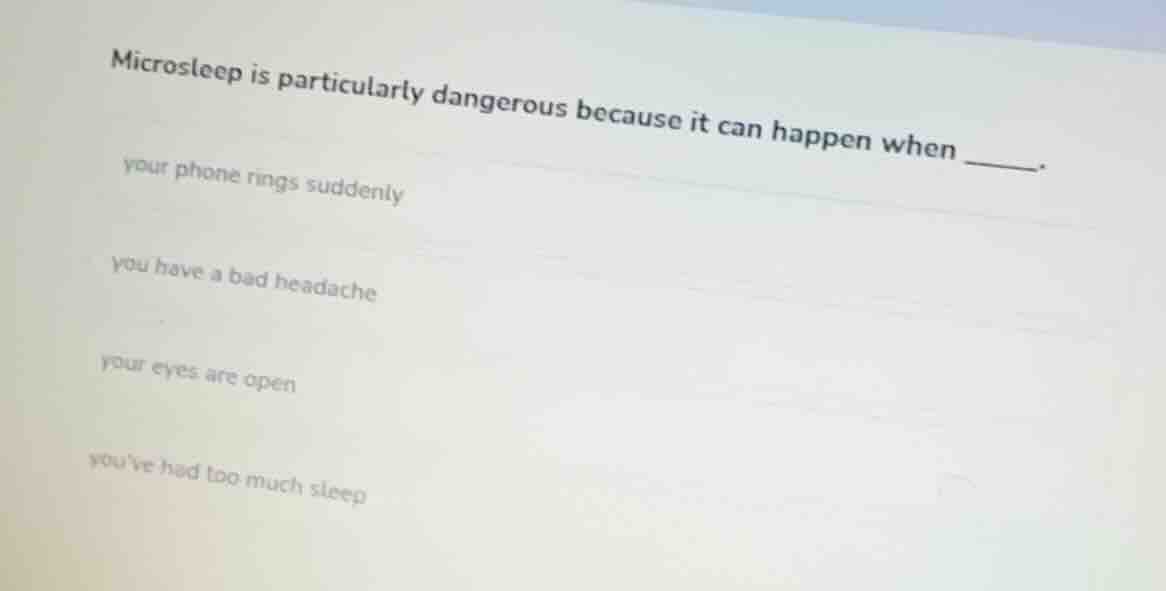 microsleep is particularly dangerous because it can happen when ______.…