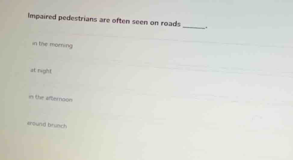 impaired pedestrians are often seen on roads ______. in the morning at …