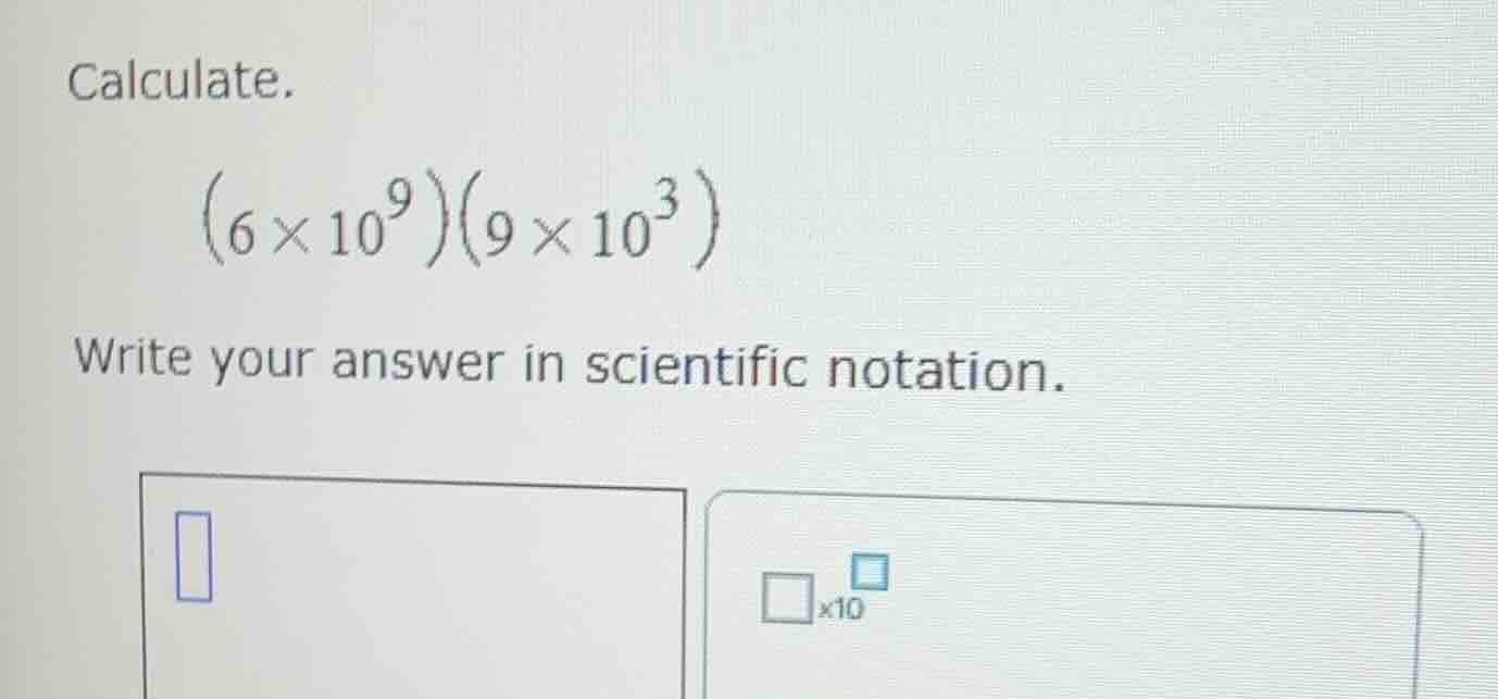 calculate. \\(6 \\times 10^9)(9 \\times 10^3)\\ write your answer in sc…