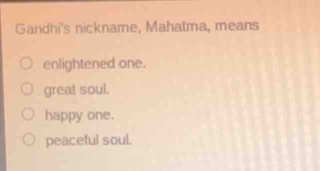 gandhis nickname, mahatma, means enlightened one. great soul. happy one…