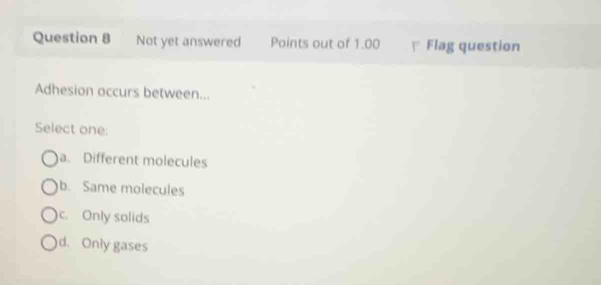 adhesion occurs between... select one: a. different molecules b. same m…