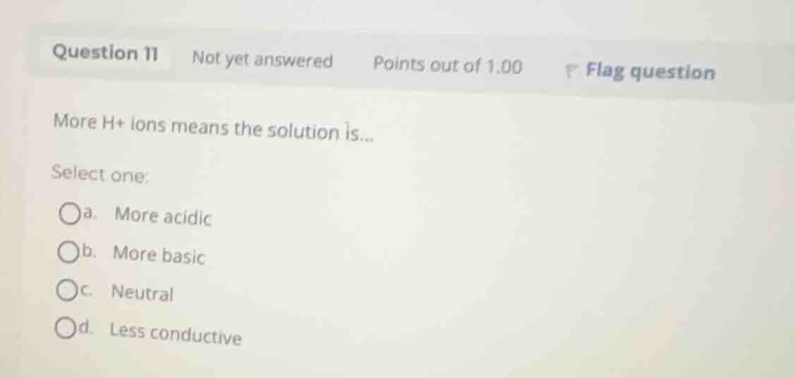 more \\(h^+\\) ions means the solution is... select one: a. more acidic…