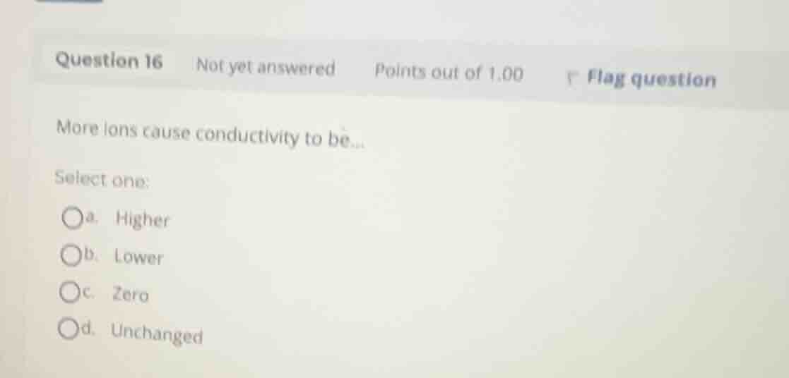 more ions cause conductivity to be... select one: a. higher b. lower c.…