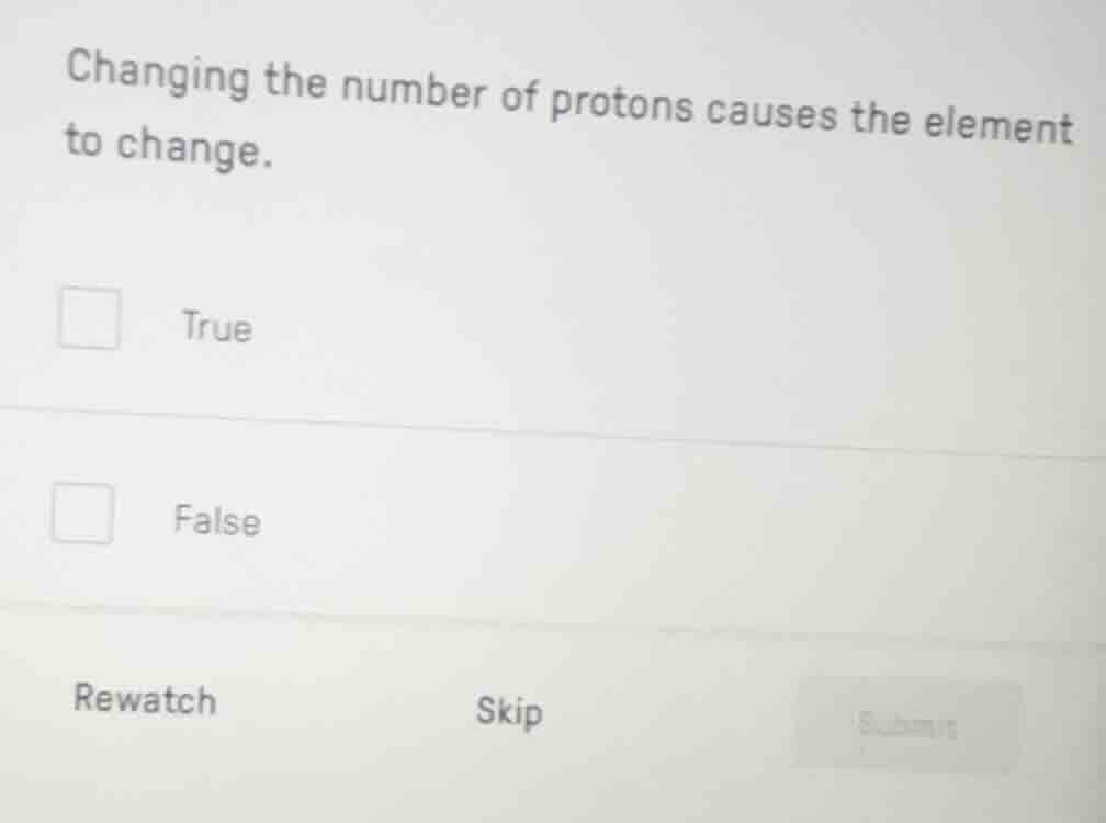 changing the number of protons causes the element to change. true false
